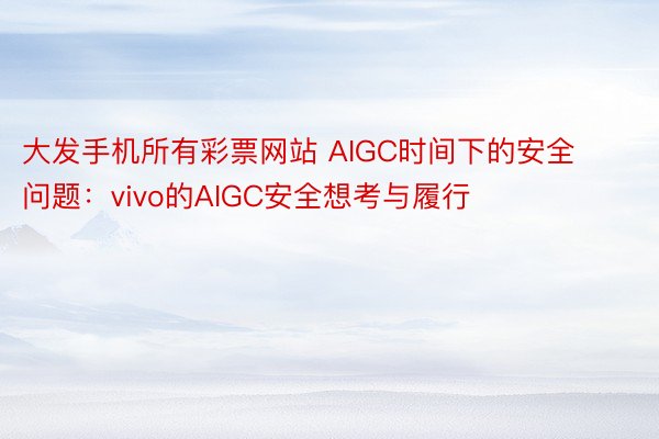 大发手机所有彩票网站 AIGC时间下的安全问题：vivo的AIGC安全想考与履行
